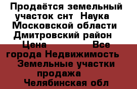 Продаётся земельный участок снт “Наука-1“Московской области, Дмитровский район › Цена ­ 260 000 - Все города Недвижимость » Земельные участки продажа   . Челябинская обл.